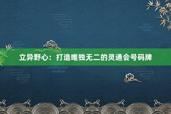 立异野心：打造唯独无二的灵通会号码牌