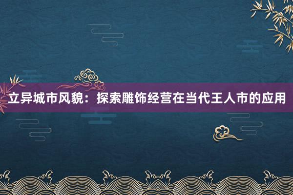 立异城市风貌：探索雕饰经营在当代王人市的应用