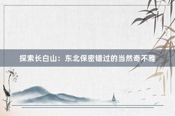 探索长白山：东北保密错过的当然奇不雅